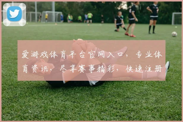 爱游戏体育平台官网入口，专业体育资讯，尽享赛事精彩，快速注册体验