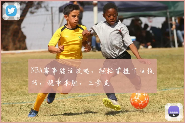 NBA赛事赌注攻略，轻松掌握下注技巧，稳中求胜，三步走