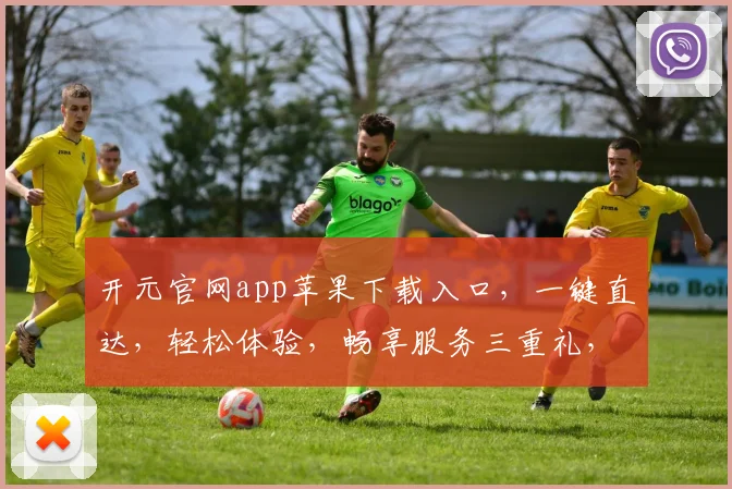 开元官网app苹果下载入口，一键直达，轻松体验，畅享服务三重礼，不容错过