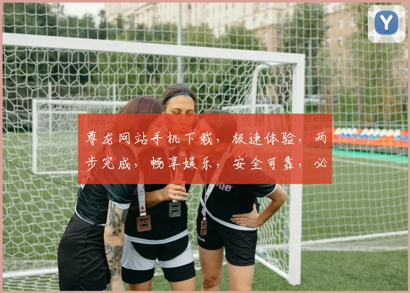 尊龙网站手机下载，极速体验，两步完成，畅享娱乐，安全可靠，必看攻略
