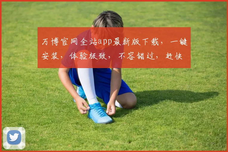 万博官网全站app最新版下载，一键安装，体验极致，不容错过，赶快行动