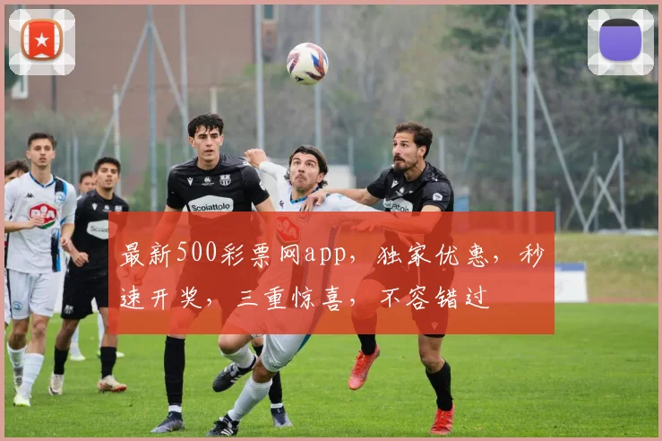 最新500彩票网app，独家优惠，秒速开奖，三重惊喜，不容错过