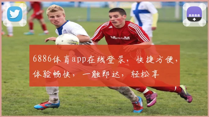 6886体育app在线登录，快捷方便，体验畅快，一触即达，轻松享