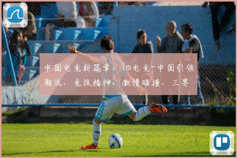 中国电竞新篇章，im电竞-中国引领潮流，竞技精神，激情碰撞，三界联动