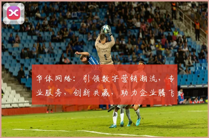 华体网络：引领数字营销潮流，专业服务，创新共赢，助力企业腾飞