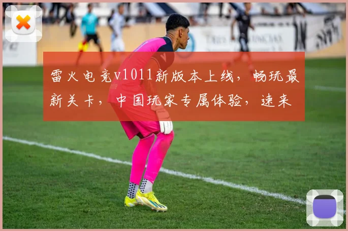 雷火电竞v1011新版本上线，畅玩最新关卡，中国玩家专属体验，速来挑战
