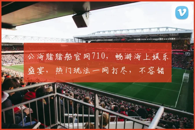 公海赌赌船官网710，畅游海上娱乐盛宴，热门玩法一网打尽，不容错过