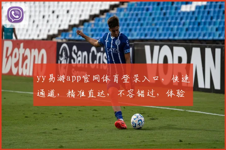 yy易游app官网体育登录入口，快速通道，精准直达，不容错过，体验非凡