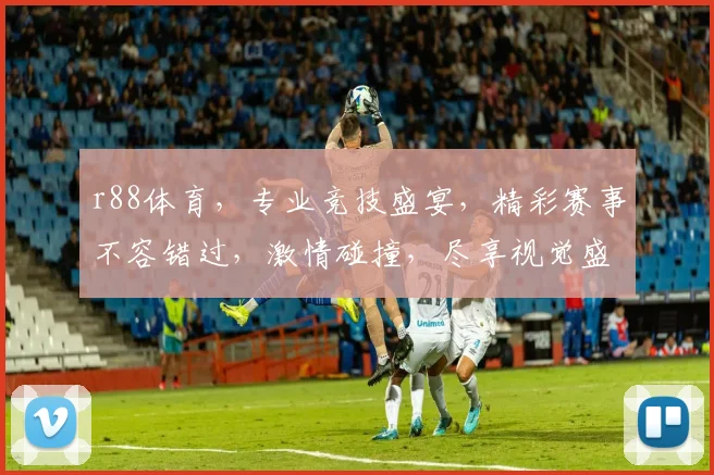 r88体育，专业竞技盛宴，精彩赛事不容错过，激情碰撞，尽享视觉盛宴