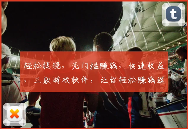 轻松提现，无门槛赚钱，快速收益，三款游戏软件，让你轻松赚钱逗逗乐