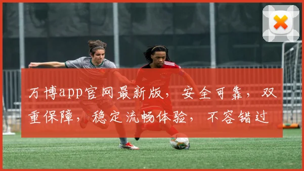 万博app官网最新版，安全可靠，双重保障，稳定流畅体验，不容错过，快来下载