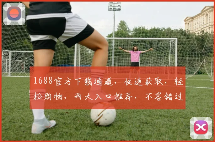 1688官方下载通道，快速获取，轻松购物，两大入口推荐，不容错过